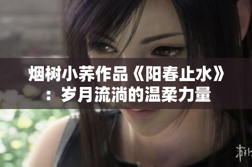 煙樹小蕎作品《陽春止水》：歲月流淌的溫柔力量