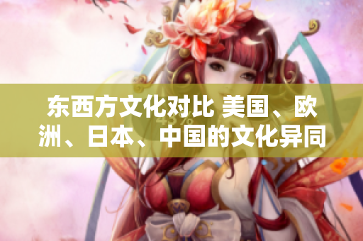 東西方文化對比 美國、歐洲、日本、中國的文化異同