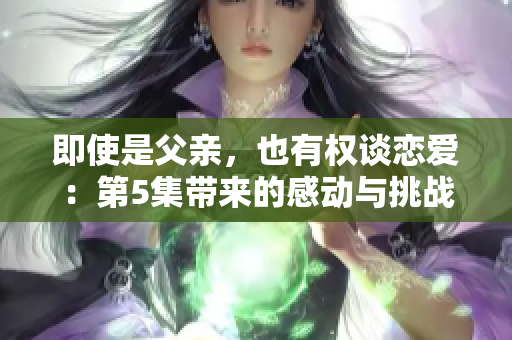 即使是父親，也有權談戀愛：第5集帶來的感動與挑戰