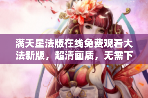 滿天星法版在線免費觀看大法新版，超清畫質，無需下載觀看