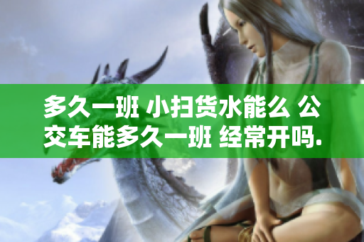 多久一班 小掃貨水能么 公交車能多久一班 經(jīng)常開嗎.