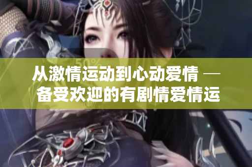 從激情運動到心動愛情 ─ 備受歡迎的有劇情愛情運動視頻