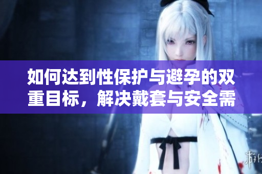如何達到性保護與避孕的雙重目標，解決戴套與安全需求