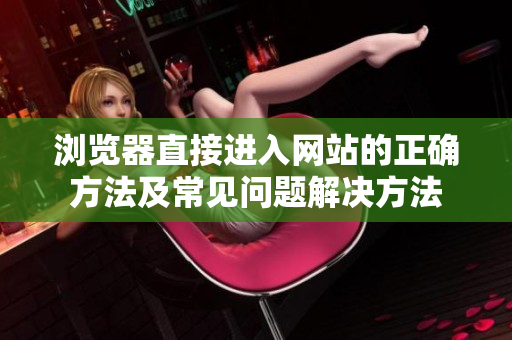 瀏覽器直接進(jìn)入網(wǎng)站的正確方法及常見問(wèn)題解決方法