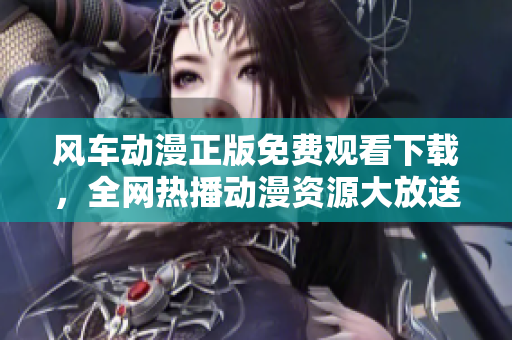 風車動漫正版免費觀看下載，全網熱播動漫資源大放送