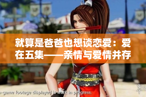 就算是爸爸也想談戀愛：愛在五集——親情與愛情并存
