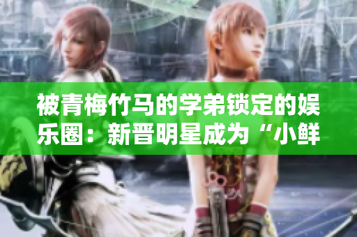 被青梅竹馬的學弟鎖定的娛樂圈：新晉明星成為“小鮮肉”焦點