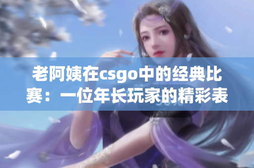 老阿姨在csgo中的經典比賽：一位年長玩家的精彩表現