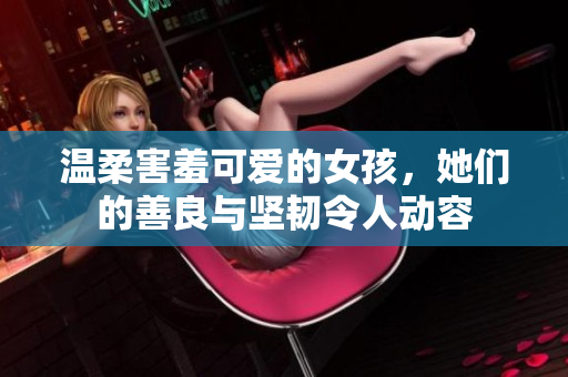 溫柔害羞可愛的女孩，她們的善良與堅韌令人動容