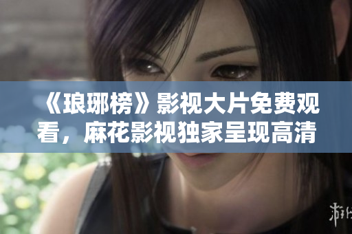 《瑯琊榜》影視大片免費觀看，麻花影視獨家呈現高清全集！