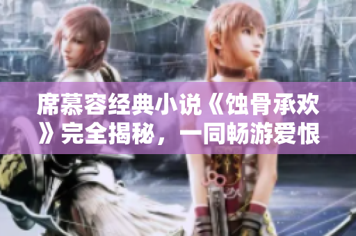 席慕容經典小說《蝕骨承歡》完全揭秘，一同暢游愛恨情仇的世界