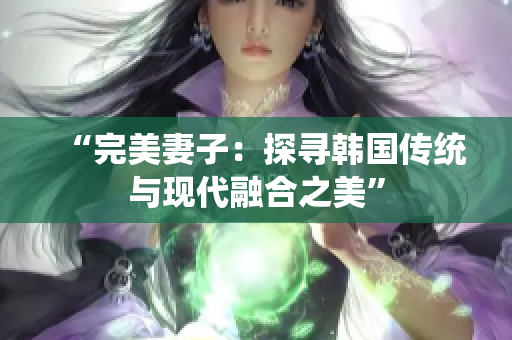“完美妻子：探尋韓國傳統(tǒng)與現(xiàn)代融合之美”