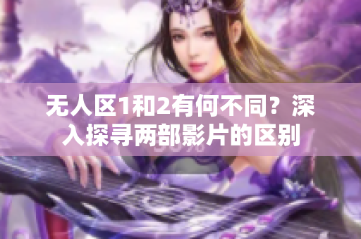 無(wú)人區(qū)1和2有何不同？深入探尋兩部影片的區(qū)別