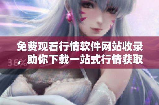 免費觀看行情軟件網站收錄，助你下載一站式行情獲取工具