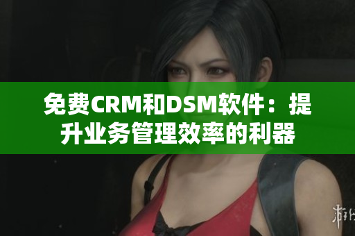 免費CRM和DSM軟件：提升業務管理效率的利器