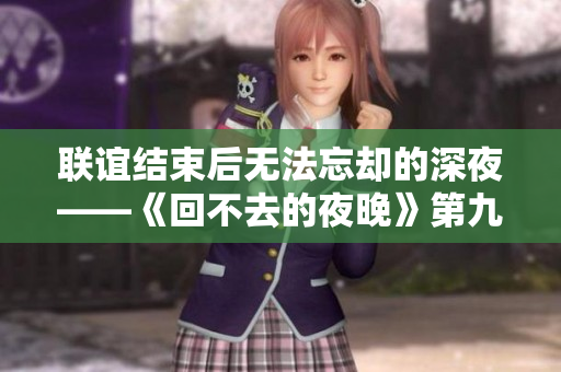 聯誼結束后無法忘卻的深夜——《回不去的夜晚》第九集