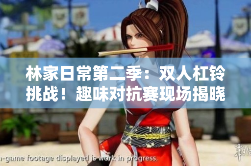林家日常第二季：雙人杠鈴挑戰(zhàn)！趣味對(duì)抗賽現(xiàn)場(chǎng)揭曉