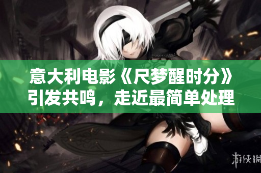 意大利電影《尺夢醒時分》引發共鳴，走近最簡單處理。