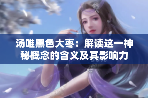 湯唯黑色大棗：解讀這一神秘概念的含義及其影響力