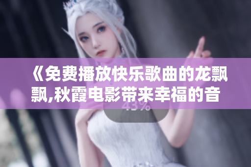 《免費播放快樂歌曲的龍飄飄,秋霞電影帶來幸福的音樂時光》