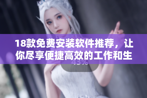 18款免費(fèi)安裝軟件推薦，讓你盡享便捷高效的工作和生活
