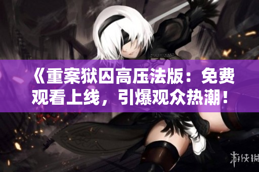 《重案獄囚高壓法版：免費(fèi)觀看上線，引爆觀眾熱潮！》
