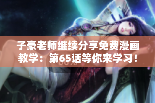 子豪老師繼續(xù)分享免費(fèi)漫畫教學(xué)：第65話等你來學(xué)習(xí)！