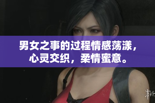 男女之事的過(guò)程情感蕩漾，心靈交織，柔情蜜意。