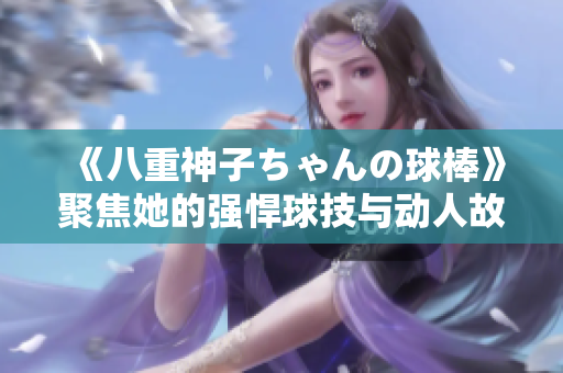 《八重神子ちゃんの球棒》聚焦她的強悍球技與動人故事