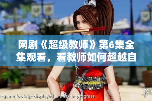 網劇《超級教師》第6集全集觀看，看教師如何超越自我，引領未來