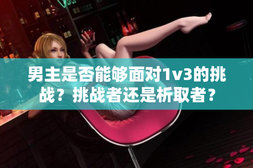 男主是否能夠面對(duì)1v3的挑戰(zhàn)？挑戰(zhàn)者還是析取者？