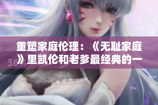 重塑家庭倫理：《無恥家庭》里凱倫和老爹最經典的一句