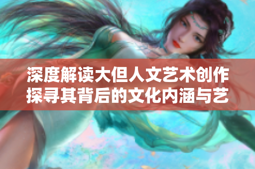 深度解讀大但人文藝術(shù)創(chuàng)作探尋其背后的文化內(nèi)涵與藝術(shù)價(jià)值