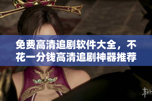免費高清追劇軟件大全，不花一分錢高清追劇神器推薦