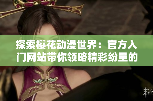 探索櫻花動(dòng)漫世界：官方入門網(wǎng)站帶你領(lǐng)略精彩紛呈的動(dòng)漫之美