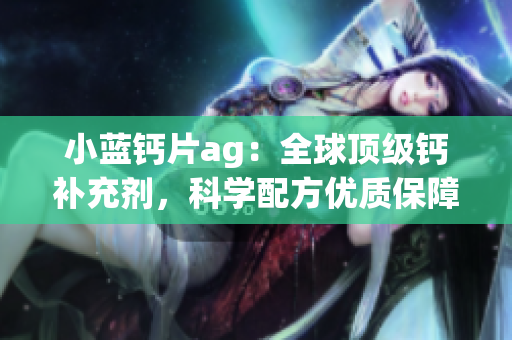 小藍鈣片ag：全球頂級鈣補充劑，科學配方優質保障