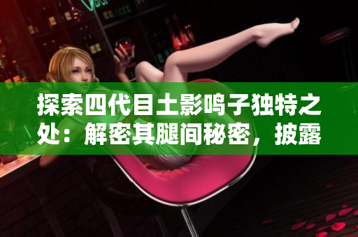 探索四代目土影鳴子獨特之處：解密其腿間秘密，披露真相！