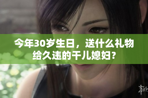 今年30歲生日，送什么禮物給久違的干兒媳婦？