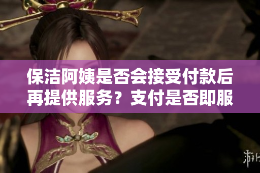 保潔阿姨是否會(huì)接受付款后再提供服務(wù)？支付是否即服務(wù)？