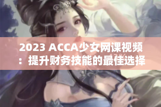 2023 ACCA少女網課視頻：提升財務技能的最佳選擇