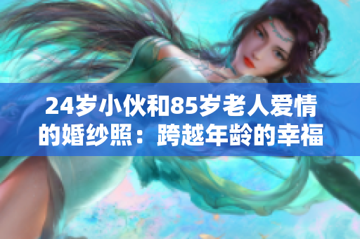 24歲小伙和85歲老人愛情的婚紗照：跨越年齡的幸福見證