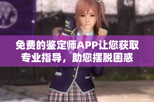 免費(fèi)的鑒定師APP讓您獲取專業(yè)指導(dǎo)，助您擺脫困惑