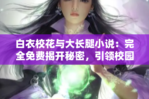 白衣校花與大長腿小說：完全免費揭開秘密，引領校園愛情風潮