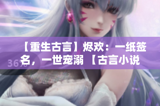 【重生古言】燼歡：一紙簽名，一世寵溺 【古言小說】