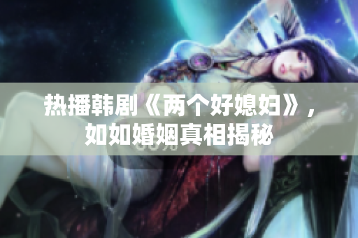 熱播韓劇《兩個好媳婦》，如如婚姻真相揭秘