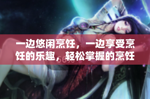 一邊悠閑烹飪，一邊享受烹飪的樂趣，輕松掌握的烹飪技巧