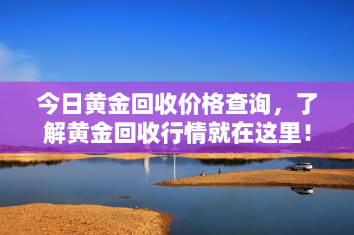 今日黃金回收價(jià)格查詢，了解黃金回收行情就在這里！