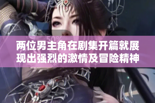 兩位男主角在劇集開篇就展現(xiàn)出強(qiáng)烈的激情及冒險(xiǎn)精神