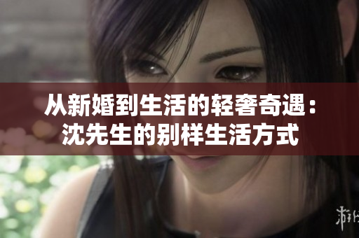 從新婚到生活的輕奢奇遇：沈先生的別樣生活方式