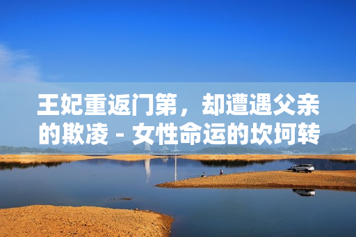 王妃重返門第，卻遭遇父親的欺凌 - 女性命運的坎坷轉折